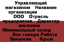 Управляющий магазином › Название организации ­ O’stin, ООО › Отрасль предприятия ­ Директор магазина › Минимальный оклад ­ 46 000 - Все города Работа » Вакансии   . Крым,Бахчисарай